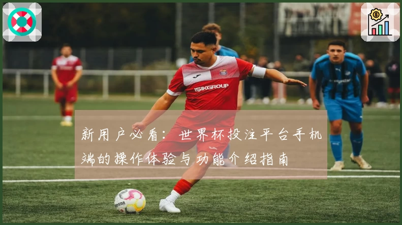 新用户必看：世界杯投注平台手机端的操作体验与功能介绍指南