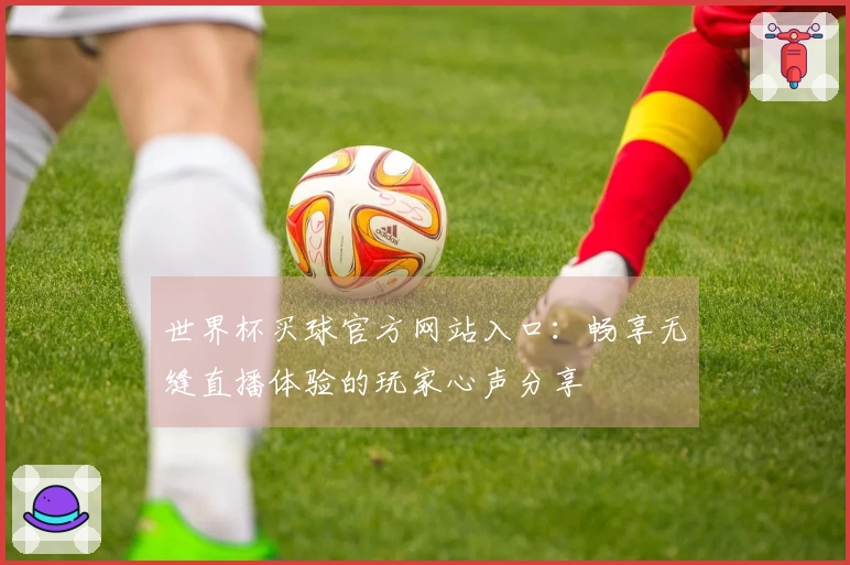 世界杯买球官方网站入口：畅享无缝直播体验的玩家心声分享
