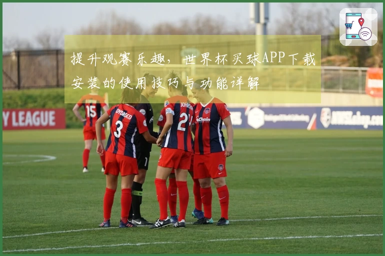 提升观赛乐趣，世界杯买球APP下载安装的使用技巧与功能详解
