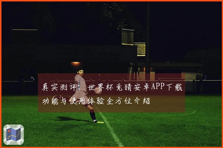 真实测评：世界杯竞猜安卓APP下载功能与使用体验全方位介绍