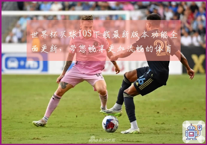 世界杯买球iOS下载最新版本功能全面更新，带您畅享更加流畅的体育体验
