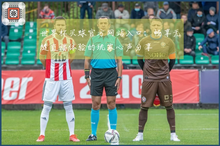 世界杯买球官方网站入口：畅享无缝直播体验的玩家心声分享