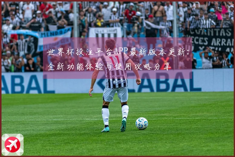 世界杯投注平台APP最新版本更新：全新功能体验与使用攻略分享