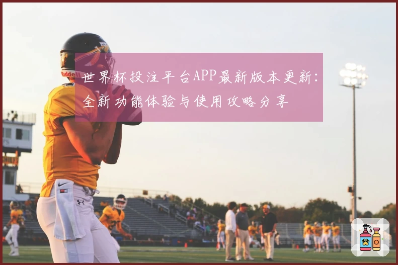 世界杯投注平台APP最新版本更新：全新功能体验与使用攻略分享