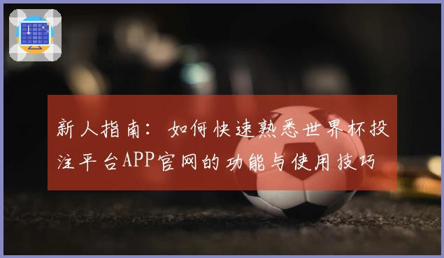 新人指南：如何快速熟悉世界杯投注平台APP官网的功能与使用技巧